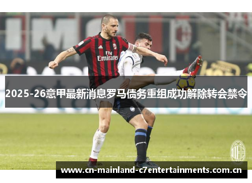 2025-26意甲最新消息罗马债务重组成功解除转会禁令