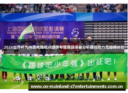 2026世界杯为持票残障观众提供专属赛场语音分析服务助力无障碍体验
