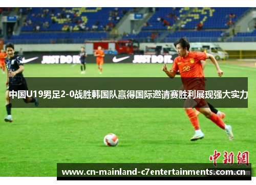 中国U19男足2-0战胜韩国队赢得国际邀请赛胜利展现强大实力