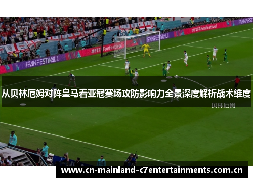从贝林厄姆对阵皇马看亚冠赛场攻防影响力全景深度解析战术维度