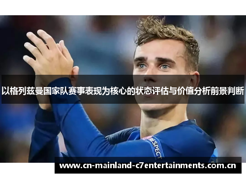 以格列兹曼国家队赛事表现为核心的状态评估与价值分析前景判断
