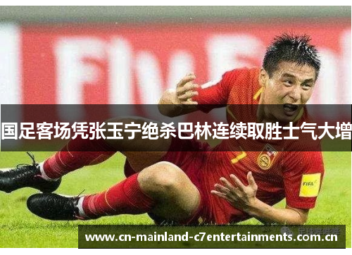 国足客场凭张玉宁绝杀巴林连续取胜士气大增