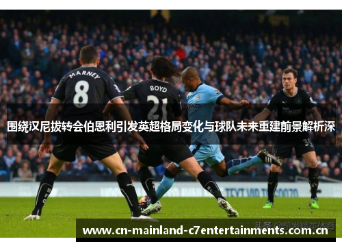 围绕汉尼拔转会伯恩利引发英超格局变化与球队未来重建前景解析深