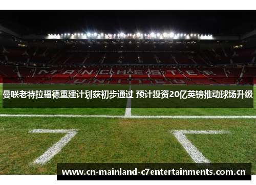曼联老特拉福德重建计划获初步通过 预计投资20亿英镑推动球场升级